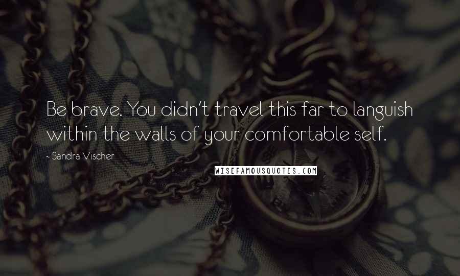 Sandra Vischer quotes: Be brave. You didn't travel this far to languish within the walls of your comfortable self.