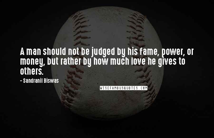 Sandranil Biswas quotes: A man should not be judged by his fame, power, or money, but rather by how much love he gives to others.