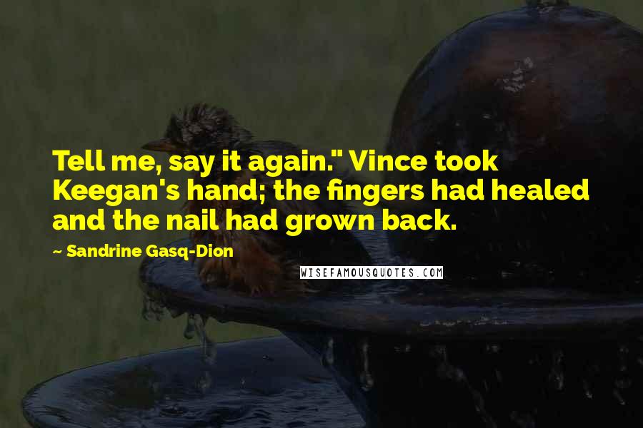 Sandrine Gasq-Dion quotes: Tell me, say it again." Vince took Keegan's hand; the fingers had healed and the nail had grown back.