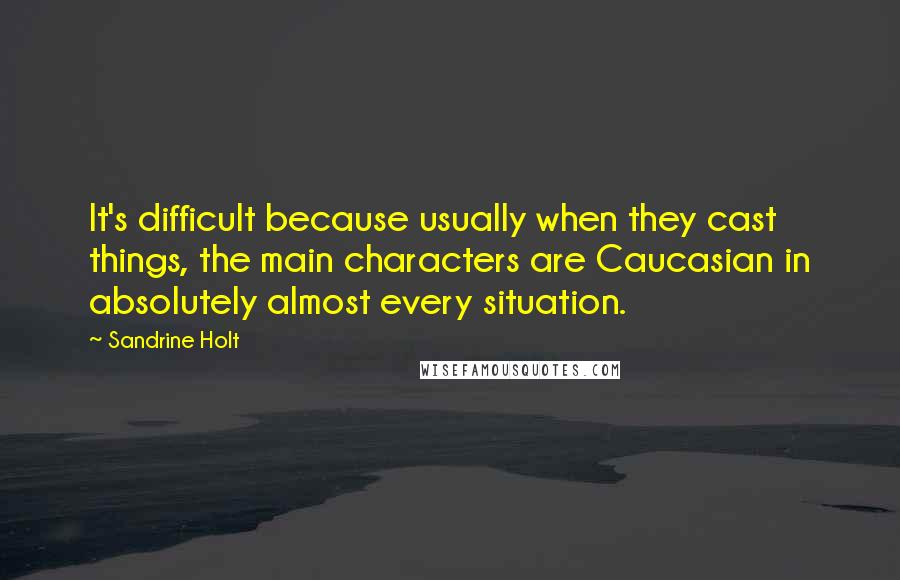 Sandrine Holt quotes: It's difficult because usually when they cast things, the main characters are Caucasian in absolutely almost every situation.