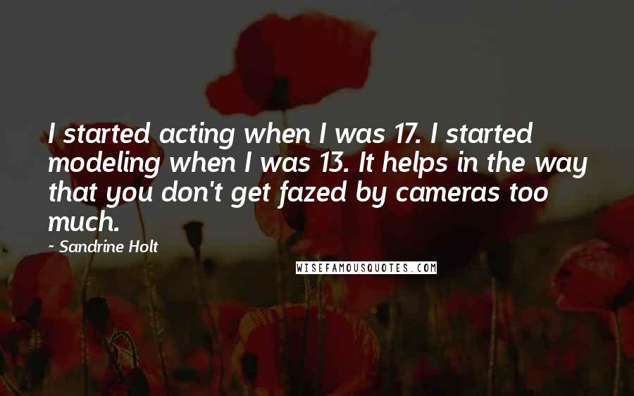 Sandrine Holt quotes: I started acting when I was 17. I started modeling when I was 13. It helps in the way that you don't get fazed by cameras too much.