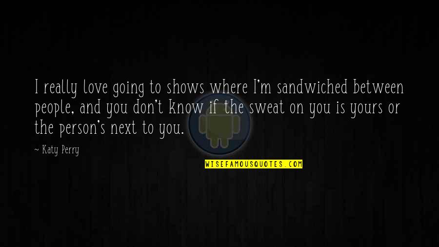 Sandwiched Between Quotes By Katy Perry: I really love going to shows where I'm Sandwiched Between Quotes By Katy Perry: I really love going to shows where I'm