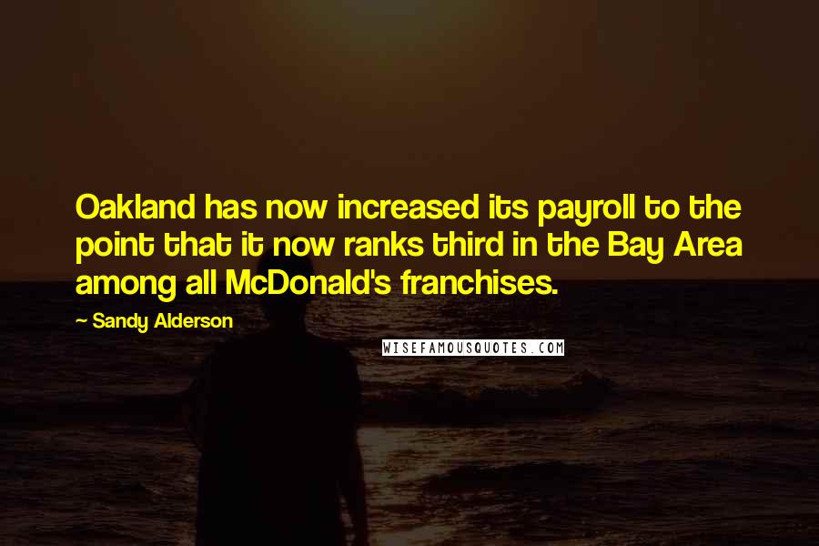 Sandy Alderson quotes: Oakland has now increased its payroll to the point that it now ranks third in the Bay Area among all McDonald's franchises. Sandy Alderson quotes: Oakland has now increased its payroll to the point that it now ranks third in the Bay Area among all McDonald's franchises.