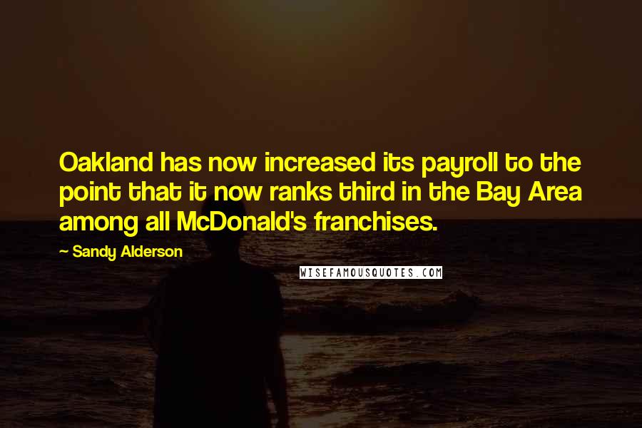 Sandy Alderson quotes: Oakland has now increased its payroll to the point that it now ranks third in the Bay Area among all McDonald's franchises.