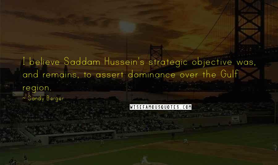Sandy Berger quotes: I believe Saddam Hussein's strategic objective was, and remains, to assert dominance over the Gulf region.