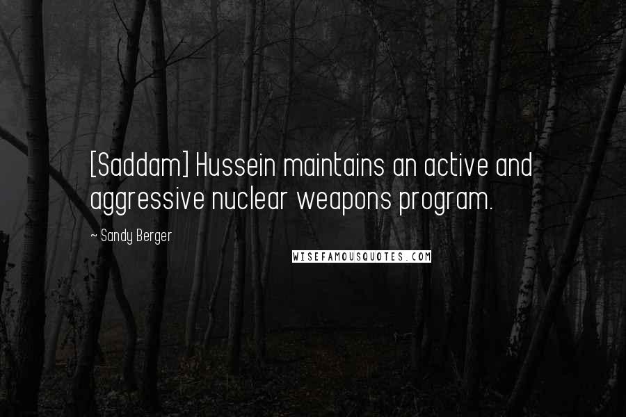 Sandy Berger quotes: [Saddam] Hussein maintains an active and aggressive nuclear weapons program.