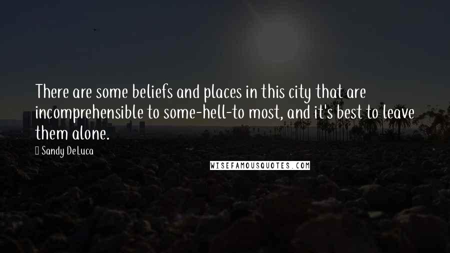 Sandy DeLuca quotes: There are some beliefs and places in this city that are incomprehensible to some-hell-to most, and it's best to leave them alone. Sandy DeLuca quotes: There are some beliefs and places in this city that are incomprehensible to some-hell-to most, and it's best to leave them alone.