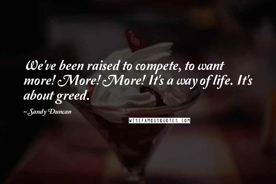 Sandy Duncan quotes: We've been raised to compete, to want more! More! More! It's a way of life. It's about greed.