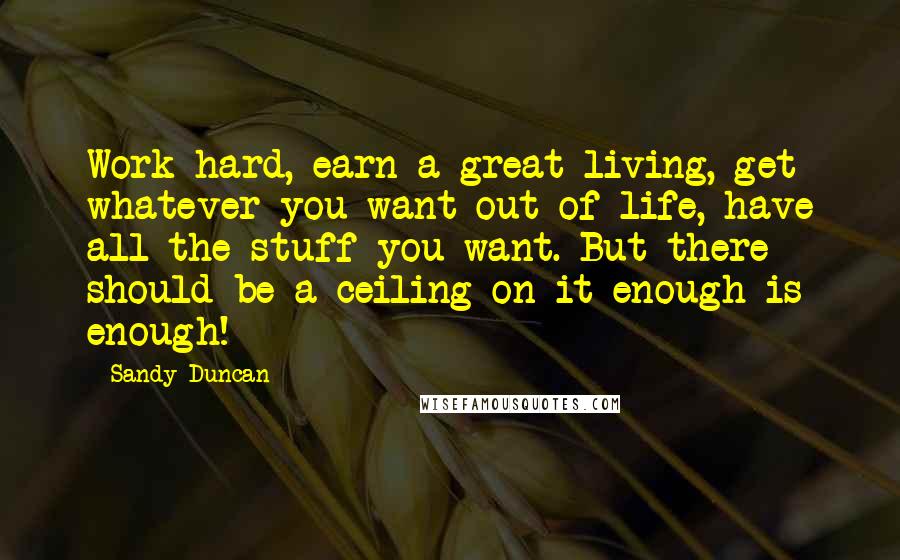 Sandy Duncan quotes: Work hard, earn a great living, get whatever you want out of life, have all the stuff you want. But there should be a ceiling on it-enough is enough! Sandy Duncan quotes: Work hard, earn a great living, get whatever you want out of life, have all the stuff you want. But there should be a ceiling on it-enough is enough!