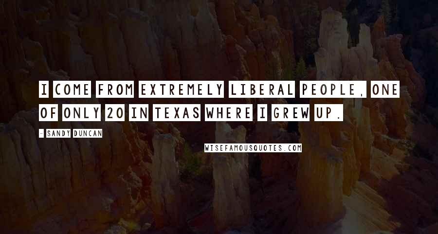 Sandy Duncan quotes: I come from extremely liberal people, one of only 20 in Texas where I grew up.