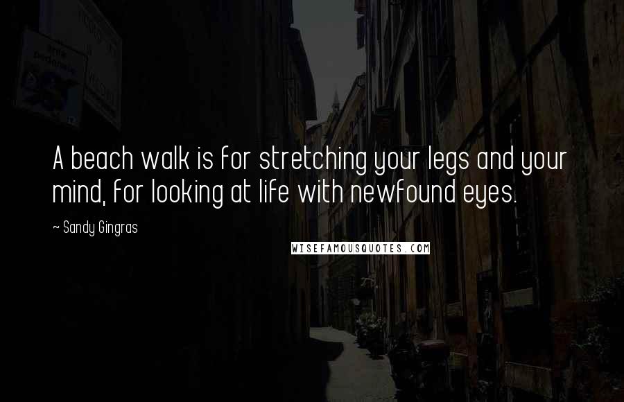 Sandy Gingras quotes: A beach walk is for stretching your legs and your mind, for looking at life with newfound eyes.