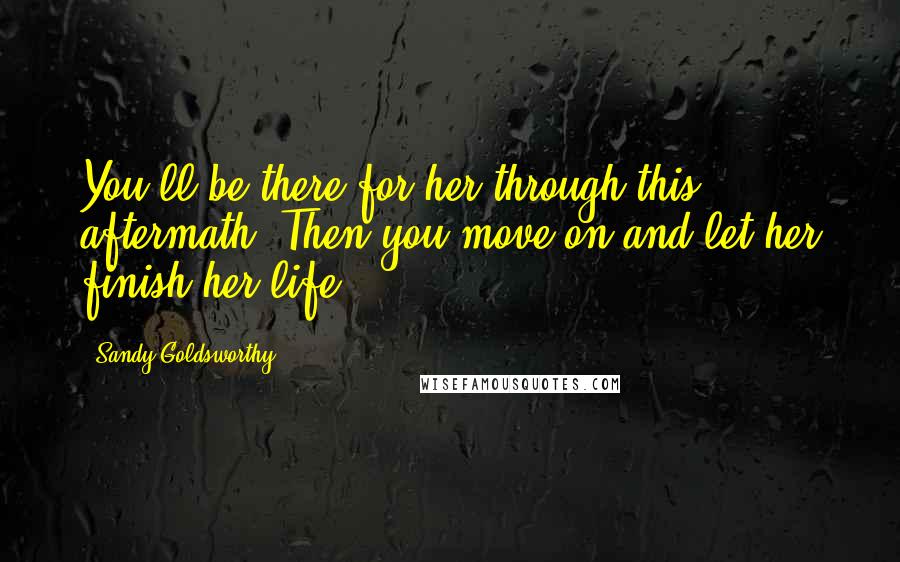 Sandy Goldsworthy quotes: You'll be there for her through this aftermath. Then you move on and let her finish her life.