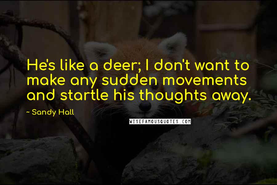 Sandy Hall quotes: He's like a deer; I don't want to make any sudden movements and startle his thoughts away.