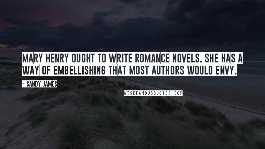 Sandy James quotes: Mary Henry ought to write romance novels. She has a way of embellishing that most authors would envy. Sandy James quotes: Mary Henry ought to write romance novels. She has a way of embellishing that most authors would envy.
