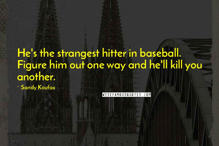 Sandy Koufax quotes: He's the strangest hitter in baseball. Figure him out one way and he'll kill you another.