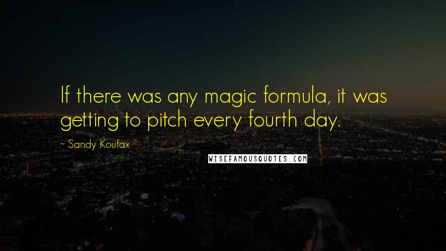 Sandy Koufax quotes: If there was any magic formula, it was getting to pitch every fourth day.