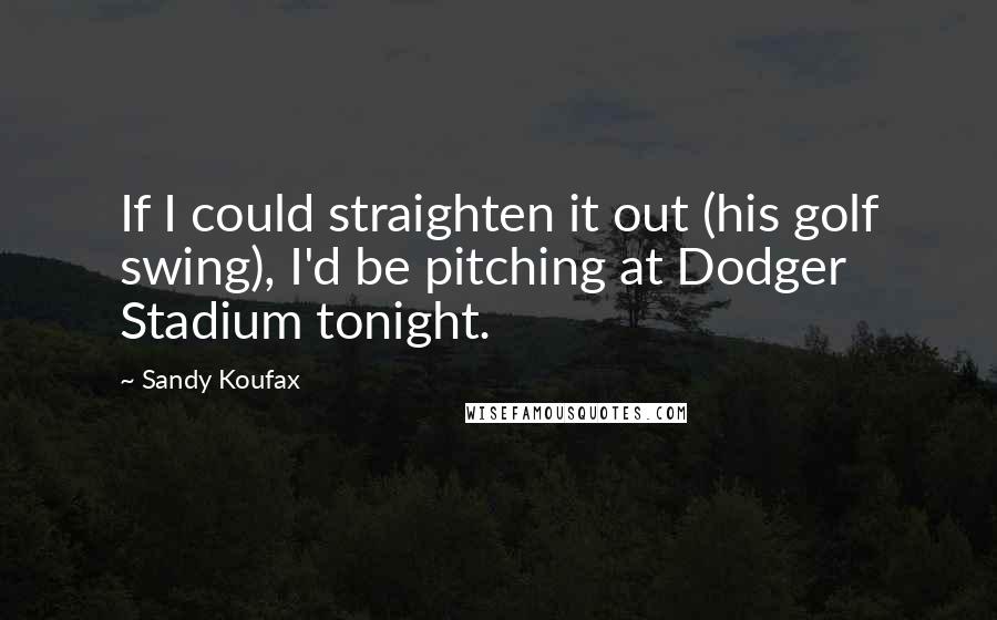 Sandy Koufax quotes: If I could straighten it out (his golf swing), I'd be pitching at Dodger Stadium tonight.