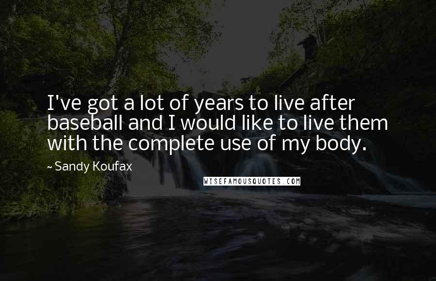 Sandy Koufax quotes: I've got a lot of years to live after baseball and I would like to live them with the complete use of my body.