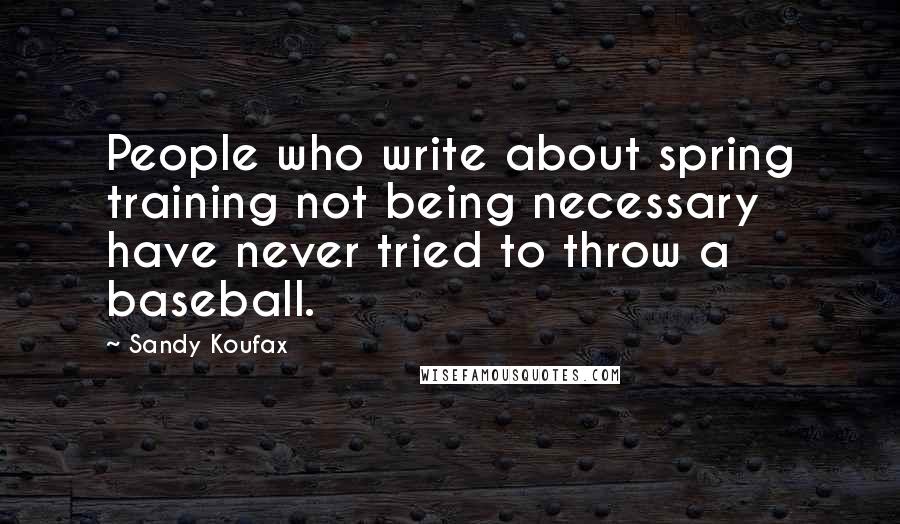 Sandy Koufax quotes: People who write about spring training not being necessary have never tried to throw a baseball.