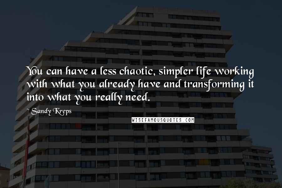 Sandy Kreps quotes: You can have a less chaotic, simpler life working with what you already have and transforming it into what you really need.