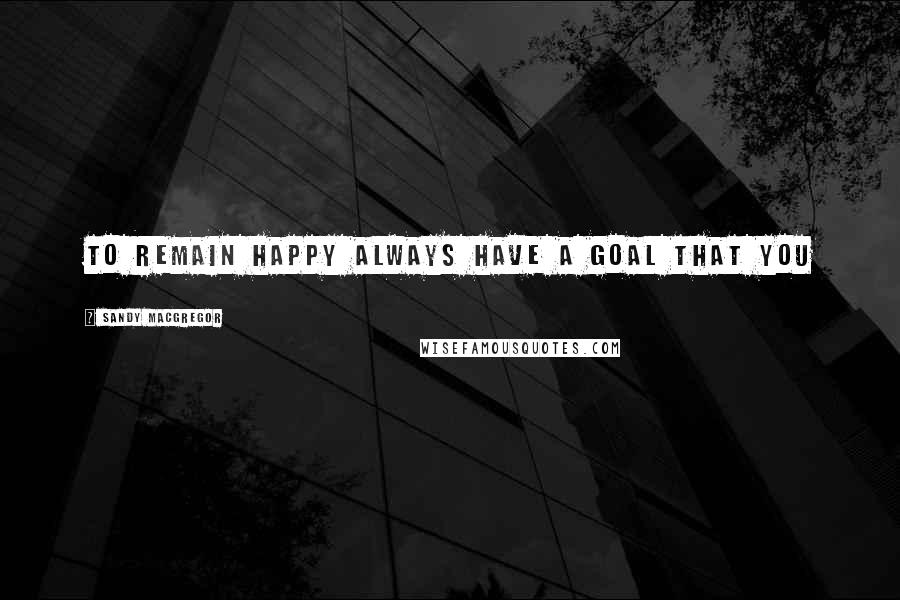 Sandy MacGregor quotes: To remain happy always have a goal that you