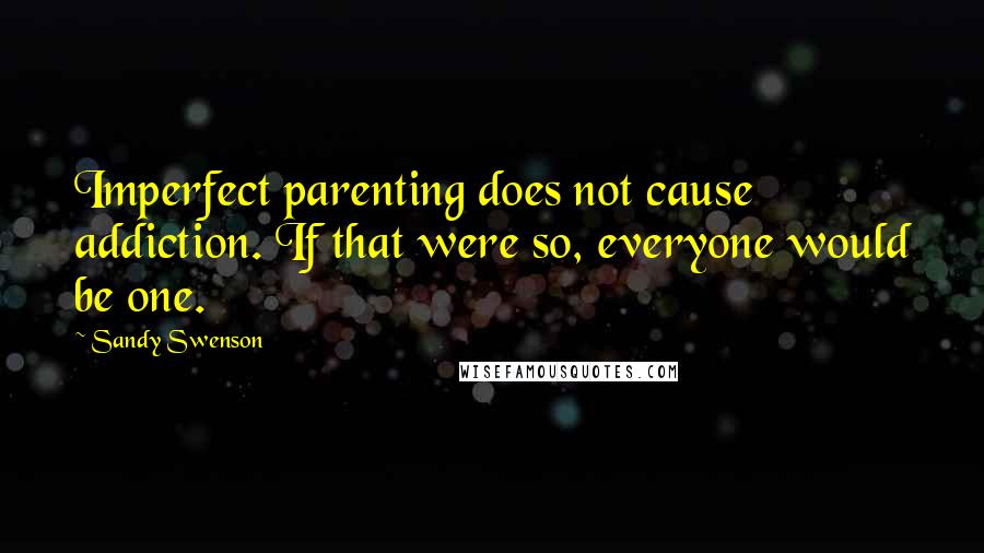 Sandy Swenson quotes: Imperfect parenting does not cause addiction. If that were so, everyone would be one.