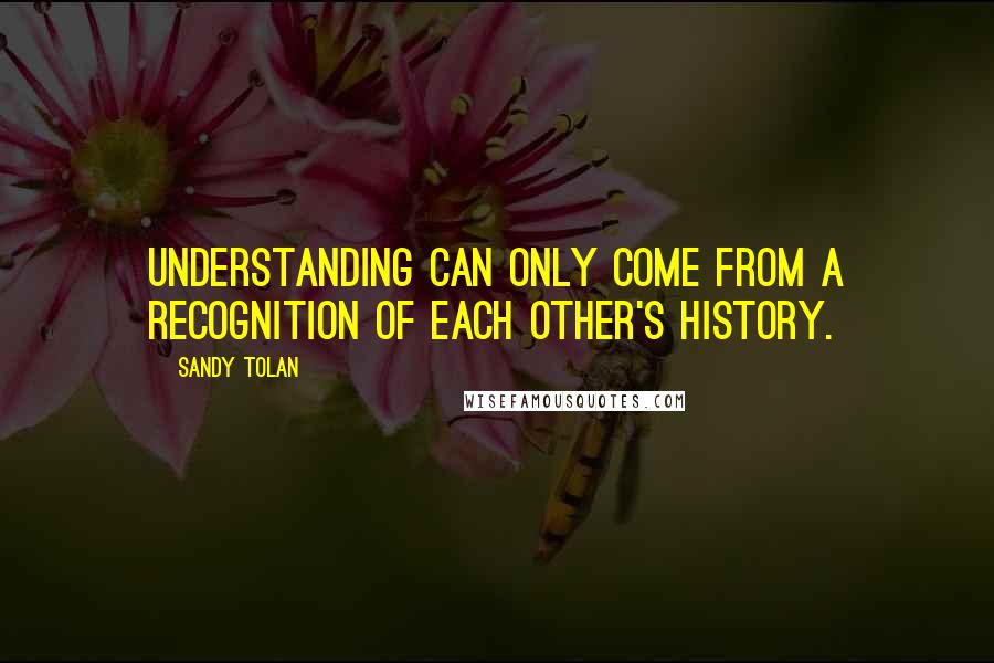 Sandy Tolan quotes: understanding can only come from a recognition of each other's history.