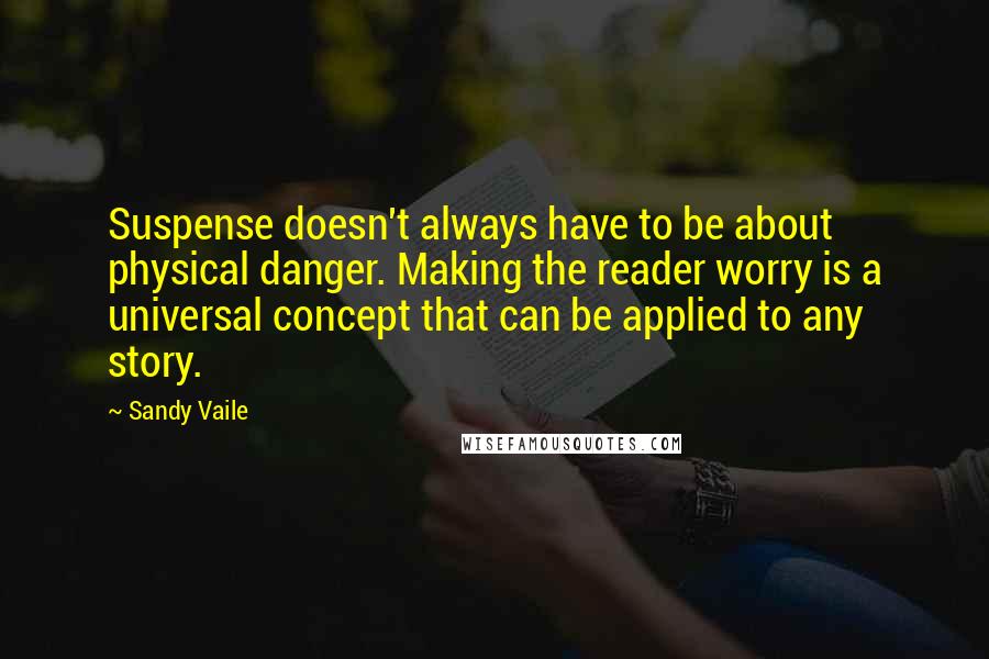 Sandy Vaile quotes: Suspense doesn't always have to be about physical danger. Making the reader worry is a universal concept that can be applied to any story. Sandy Vaile quotes: Suspense doesn't always have to be about physical danger. Making the reader worry is a universal concept that can be applied to any story.