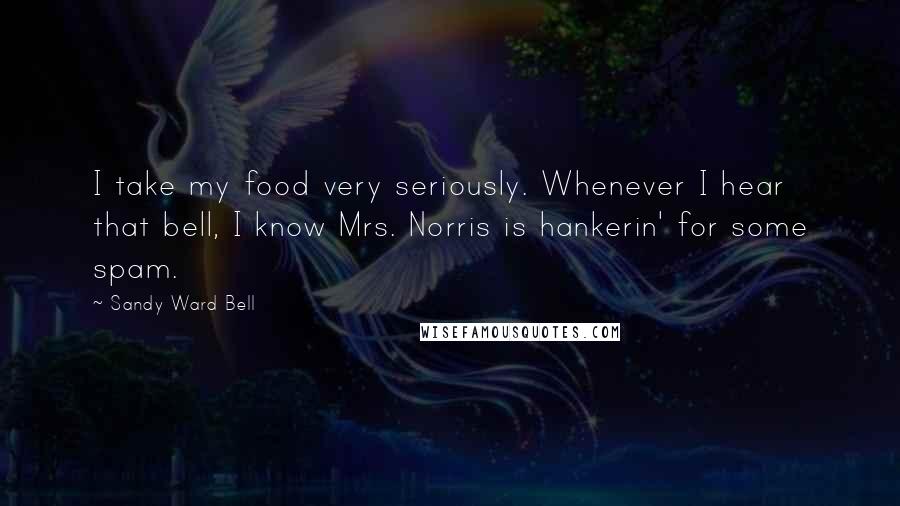 Sandy Ward Bell quotes: I take my food very seriously. Whenever I hear that bell, I know Mrs. Norris is hankerin' for some spam.