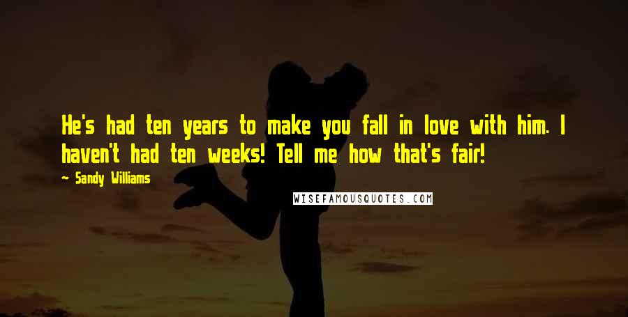 Sandy Williams quotes: He's had ten years to make you fall in love with him. I haven't had ten weeks! Tell me how that's fair!