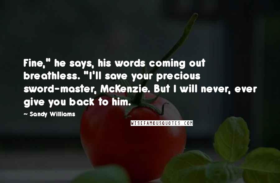 Sandy Williams quotes: Fine," he says, his words coming out breathless. "I'll save your precious sword-master, McKenzie. But I will never, ever give you back to him.