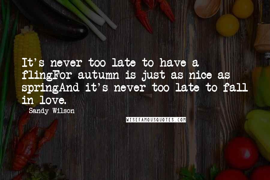 Sandy Wilson quotes: It's never too late to have a flingFor autumn is just as nice as springAnd it's never too late to fall in love. Sandy Wilson quotes: It's never too late to have a flingFor autumn is just as nice as springAnd it's never too late to fall in love.