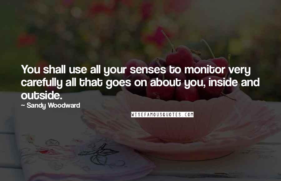 Sandy Woodward quotes: You shall use all your senses to monitor very carefully all that goes on about you, inside and outside.