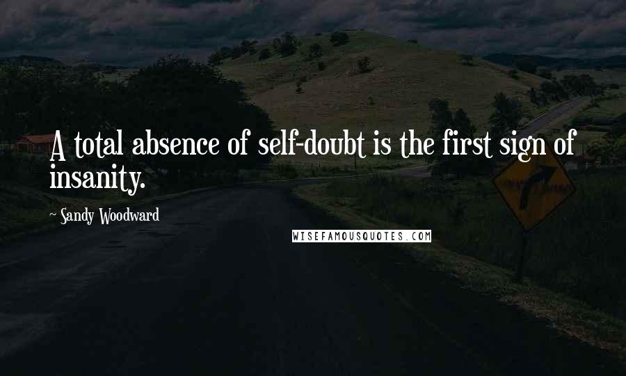 Sandy Woodward quotes: A total absence of self-doubt is the first sign of insanity.