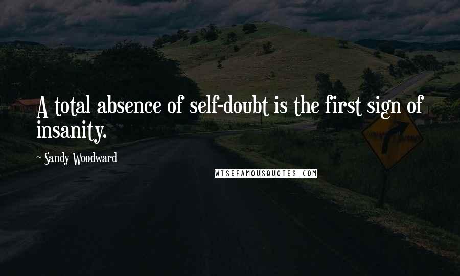 Sandy Woodward quotes: A total absence of self-doubt is the first sign of insanity. Sandy Woodward quotes: A total absence of self-doubt is the first sign of insanity.