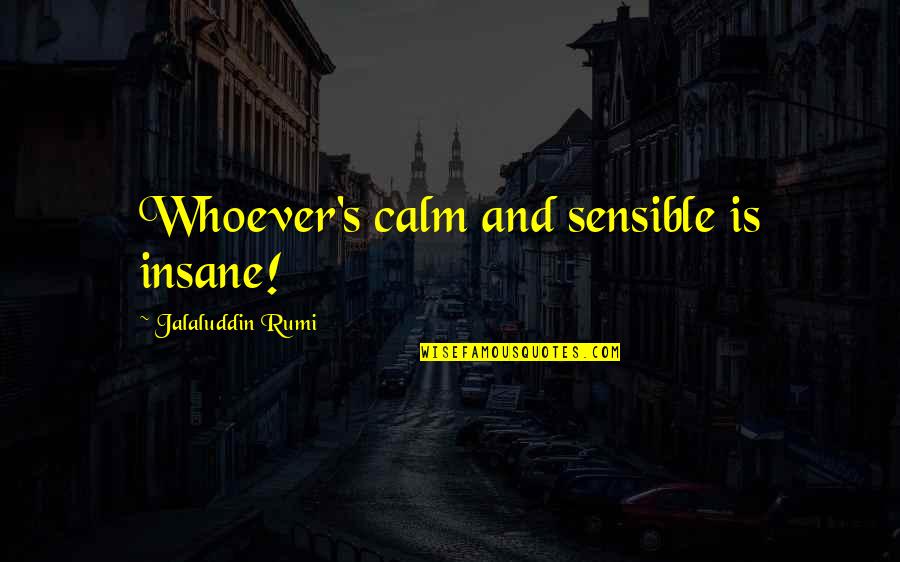 Sane Insane Quotes By Jalaluddin Rumi: Whoever's calm and sensible is insane! Sane Insane Quotes By Jalaluddin Rumi: Whoever's calm and sensible is insane!