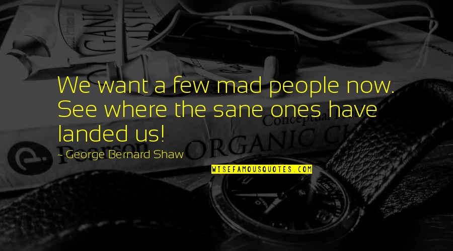 Sane Quotes By George Bernard Shaw: We want a few mad people now. See Sane Quotes By George Bernard Shaw: We want a few mad people now. See