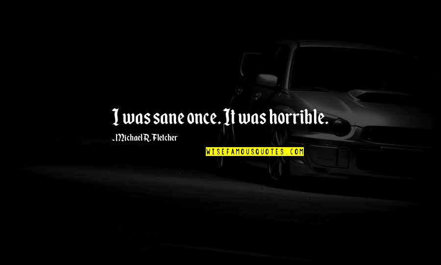 Sane Quotes By Michael R. Fletcher: I was sane once. It was horrible. Sane Quotes By Michael R. Fletcher: I was sane once. It was horrible.