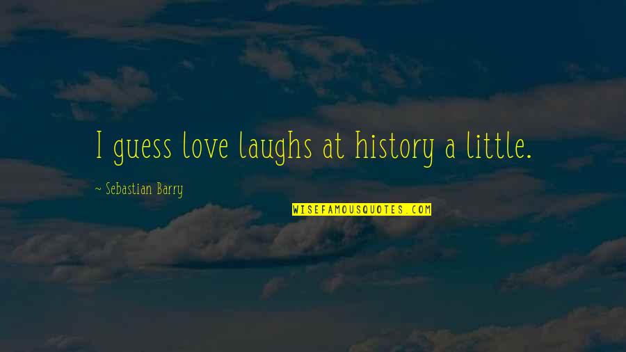 Sane Quotes Quotes By Sebastian Barry: I guess love laughs at history a little.