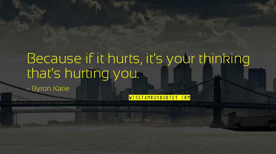 Sanelater Quotes By Byron Katie: Because if it hurts, it's your thinking that's