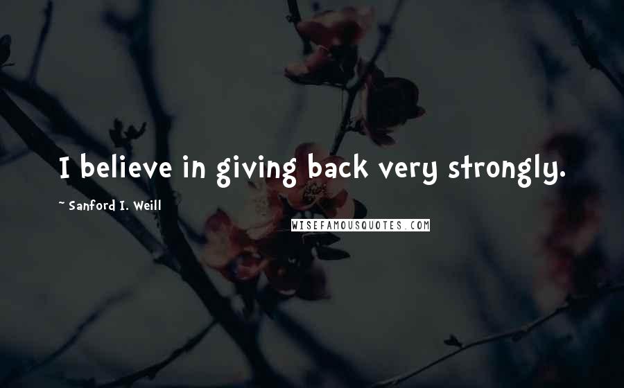 Sanford I. Weill quotes: I believe in giving back very strongly.