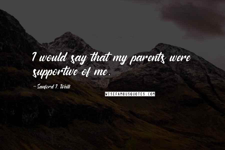 Sanford I. Weill quotes: I would say that my parents were supportive of me.