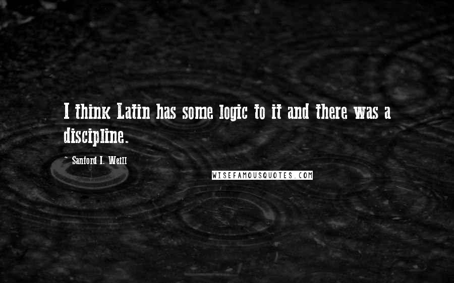 Sanford I. Weill quotes: I think Latin has some logic to it and there was a discipline.