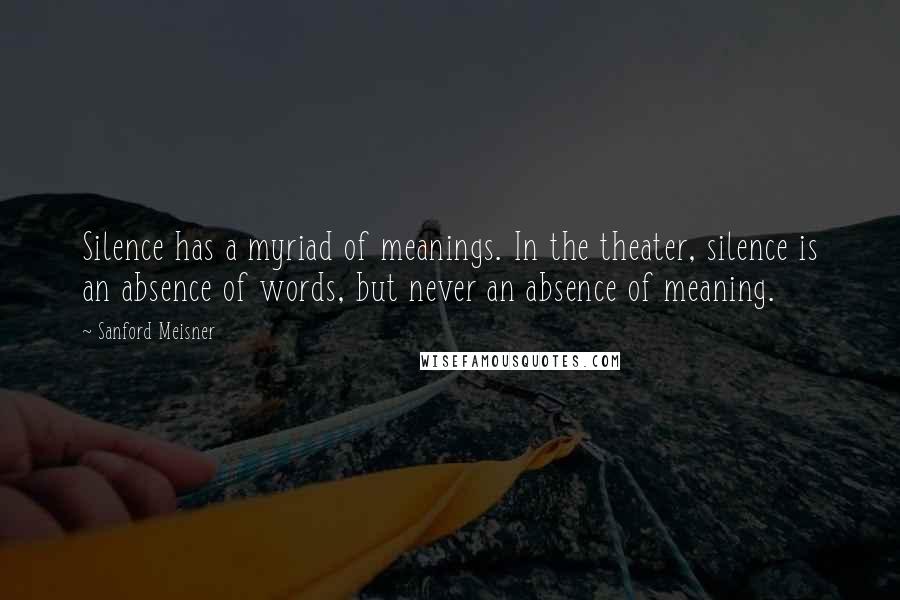 Sanford Meisner quotes: Silence has a myriad of meanings. In the theater, silence is an absence of words, but never an absence of meaning.