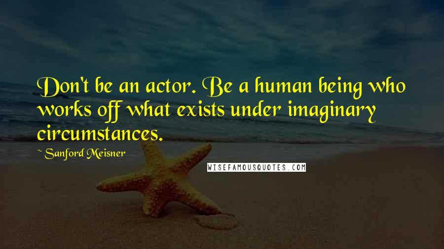 Sanford Meisner quotes: Don't be an actor. Be a human being who works off what exists under imaginary circumstances.