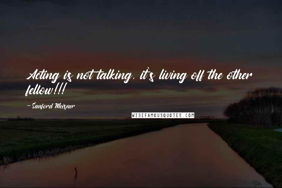 Sanford Meisner quotes: Acting is not talking, it's living off the other fellow!!!