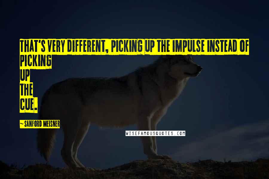 Sanford Meisner quotes: That's very different, picking up the impulse instead of picking up the cue.