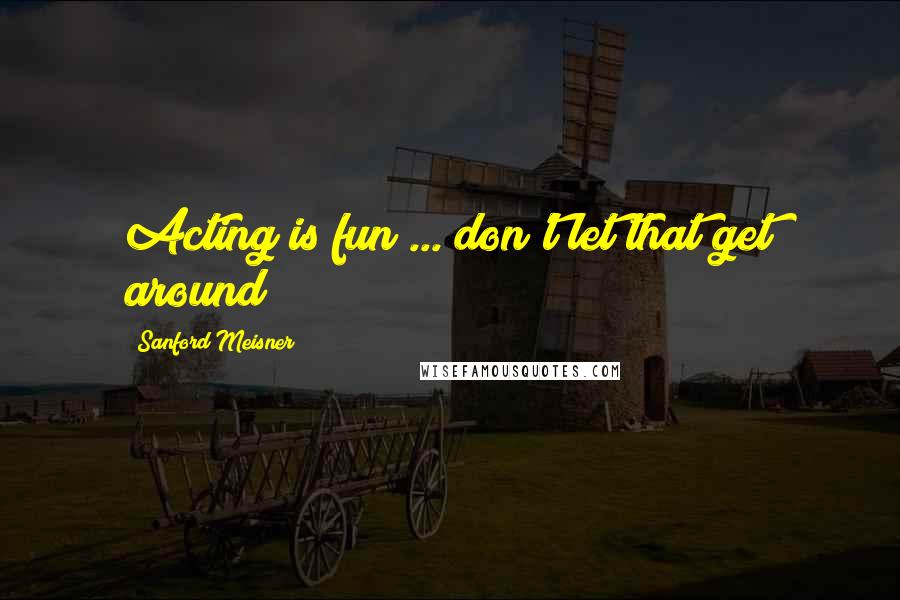 Sanford Meisner quotes: Acting is fun ... don't let that get around!