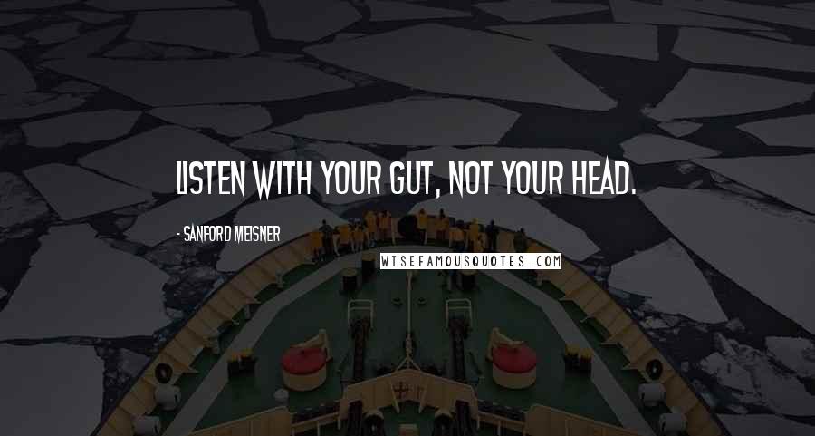 Sanford Meisner quotes: Listen with your gut, not your head.