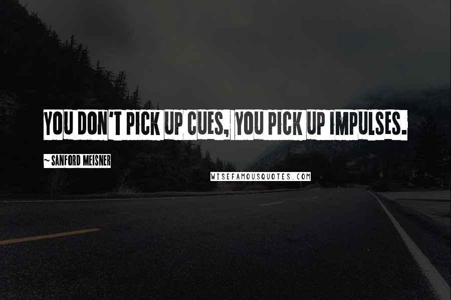 Sanford Meisner quotes: You don't pick up cues, you pick up impulses.